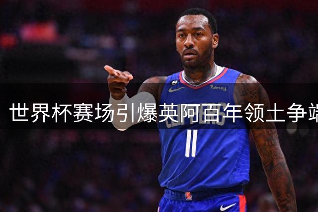 世界杯赛场引爆英阿百年领土争端 马岛主权争议为何难解？