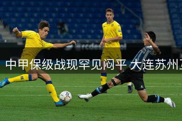 中甲保级战现罕见闷平 大连苏州互交白卷创尴尬纪录