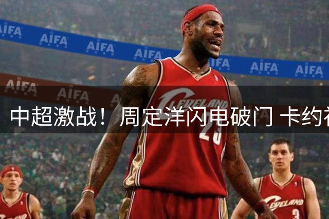 中超激战！周定洋闪电破门 卡约神级凌空扳平比分