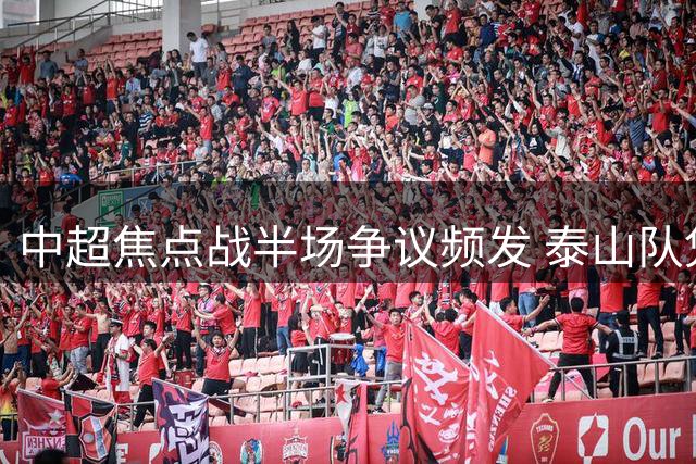 中超焦点战半场争议频发 泰山队凭借头球暂领先海港