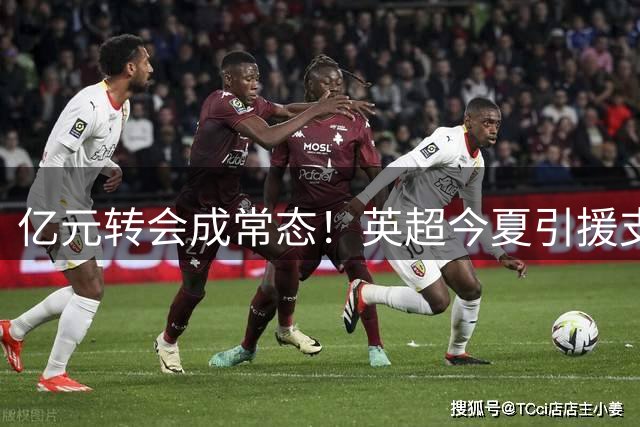 亿元转会成常态！英超今夏引援支出突破19亿英镑