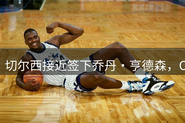 切尔西接近签下乔丹·亨德森，OD蓝军瞄准世界杯国脚补强中场