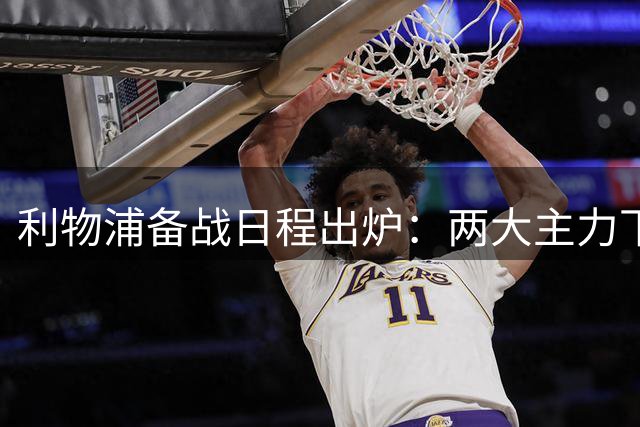 利物浦备战日程出炉：两大主力下周归队 麦卡利斯特8月9日归营