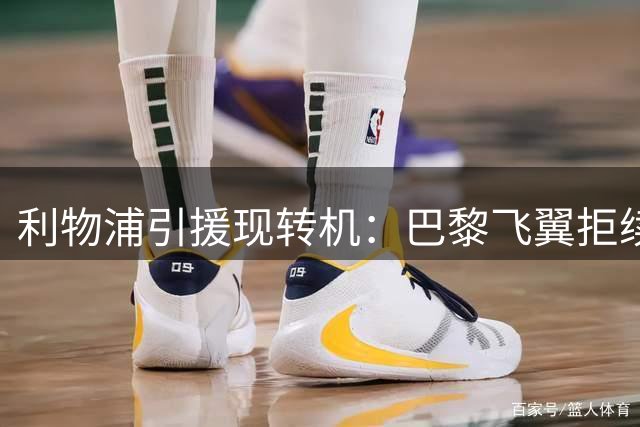 利物浦引援现转机：巴黎飞翼拒续约留余地 新援报销防线告急