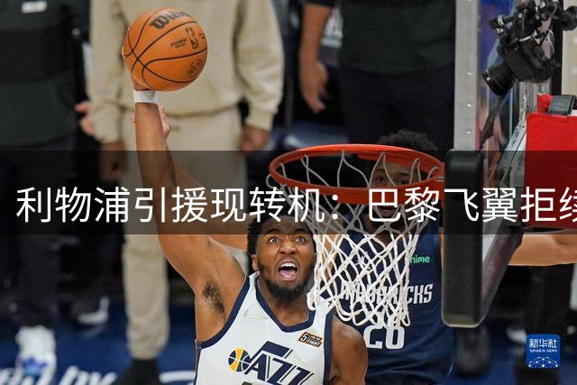 利物浦引援现转机：巴黎飞翼拒续约留余地 新援报销防线告急