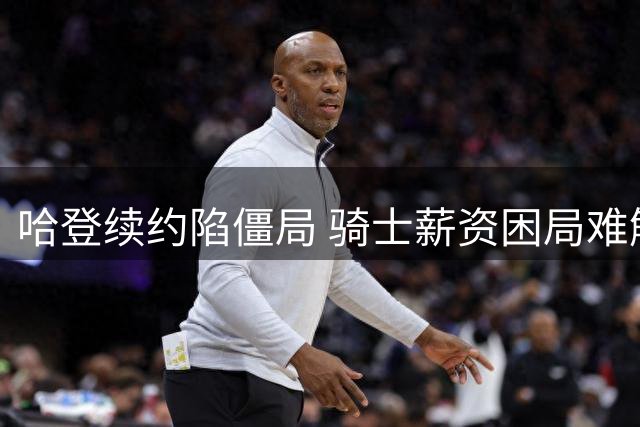 哈登续约陷僵局 骑士薪资困局难解