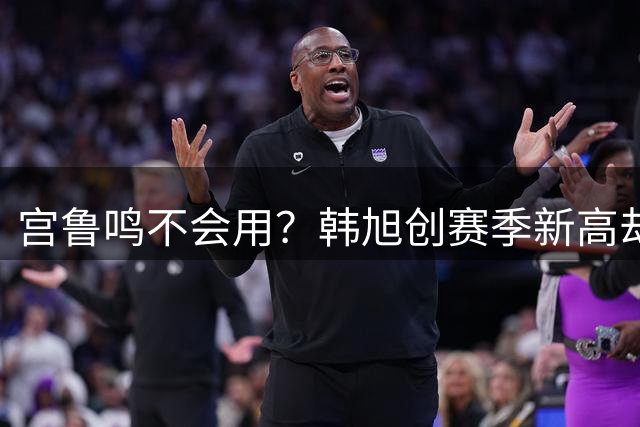 宫鲁鸣不会用？韩旭创赛季新高却难与张子宇共融 她就该是内线单核