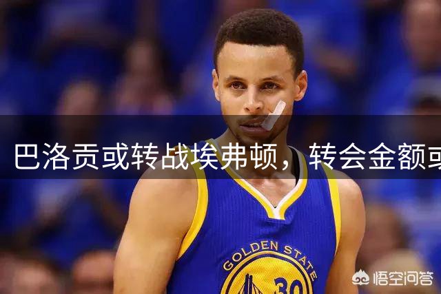 巴洛贡或转战埃弗顿，转会金额或将突破四千万欧元