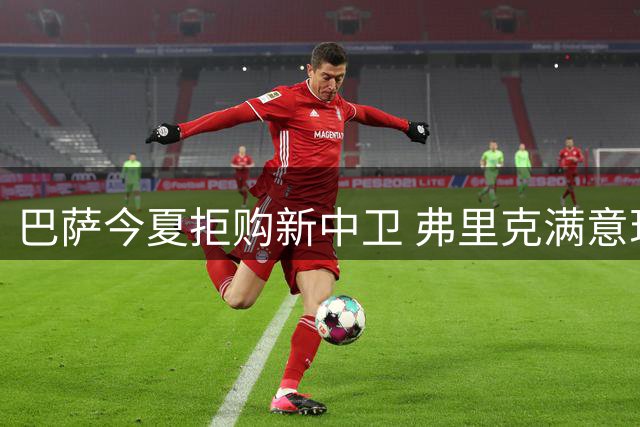 巴萨今夏拒购新中卫 弗里克满意现有防线配置