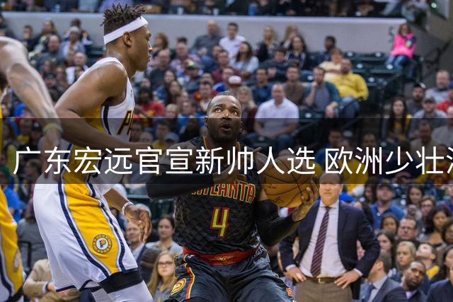 广东宏远官宣新帅人选 欧洲少壮派教头明日率队