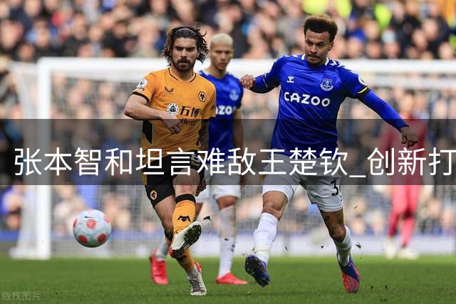 张本智和坦言难敌王楚钦 创新打法备战亚运冲击世界排名