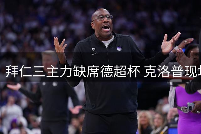 拜仁三主力缺席德超杯 克洛普现场观战