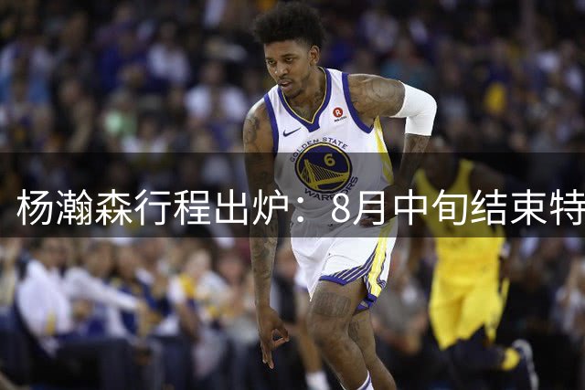 杨瀚森行程出炉：8月中旬结束特训回中国男篮 两周合练征战世预赛