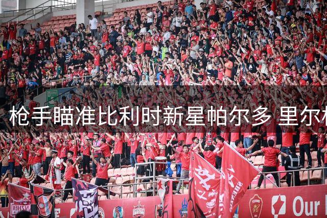 枪手瞄准比利时新星帕尔多 里尔标价7000万欧元不放人