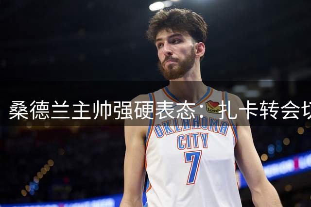 桑德兰主帅强硬表态：扎卡转会切尔西传闻正式终结