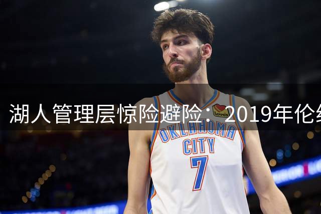 湖人管理层惊险避险：2019年伦纳德谈判内幕曝光