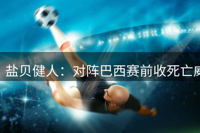 盐贝健人：对阵巴西赛前收死亡威胁，摸范迪克是想试有多壮