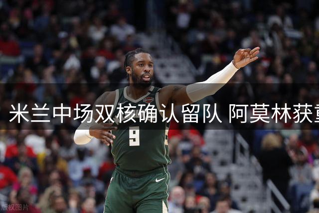 米兰中场双核确认留队 阿莫林获重建关键拼图
