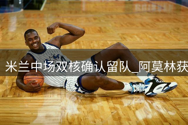 米兰中场双核确认留队 阿莫林获重建关键拼图