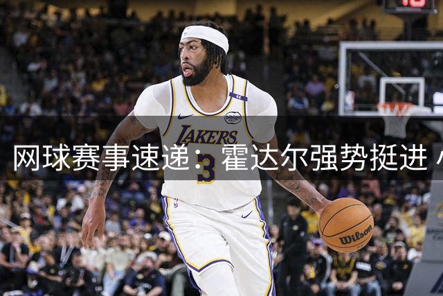 网球赛事速递：霍达尔强势挺进 小兹韦列夫险胜晋级