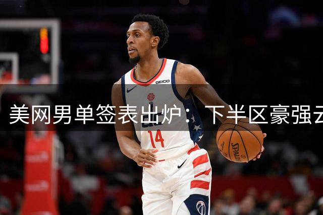 美网男单签表出炉：下半区豪强云集 德约阿卡狭路相逢