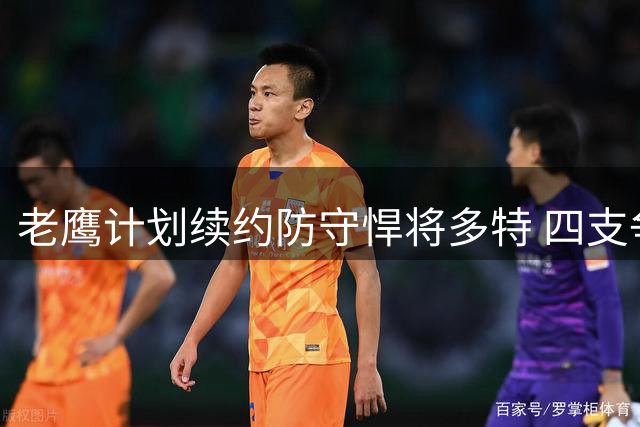 老鹰计划续约防守悍将多特 四支争冠球队曾参与竞价战