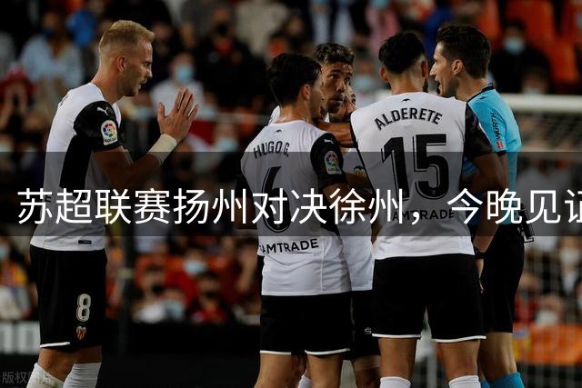 苏超联赛扬州对决徐州，今晚见证关键一战关键球员全部首发