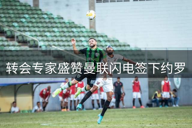 转会专家盛赞曼联闪电签下约罗