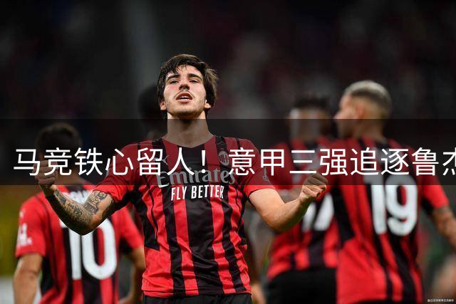马竞铁心留人！意甲三强追逐鲁杰里无功而返