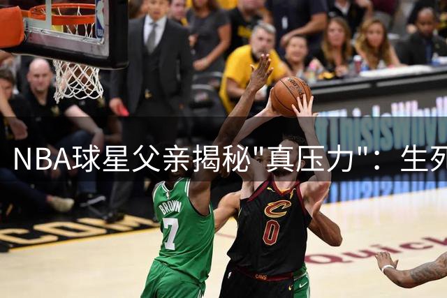 NBA球星父亲揭秘"真压力"：生死抉择比篮球残酷百倍