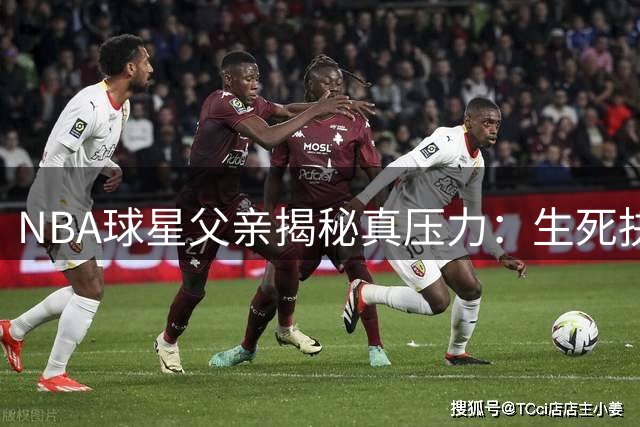 NBA球星父亲揭秘"真压力"：生死抉择比篮球残酷百倍